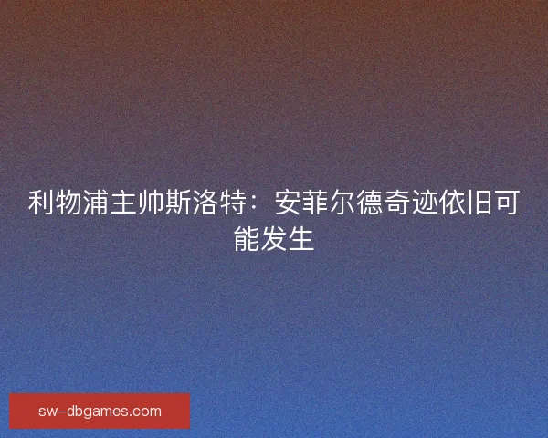 利物浦主帅斯洛特：安菲尔德奇迹依旧可能发生